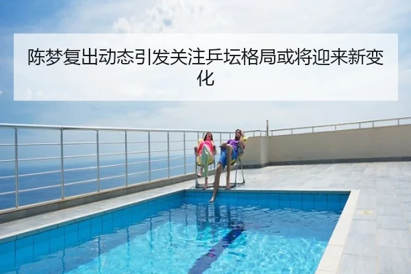 陈梦复出动态引发关注乒坛格局或将迎来新变化