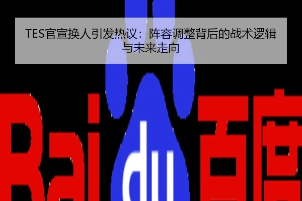 TES官宣换人引发热议：阵容调整背后的战术逻辑与未来走向
