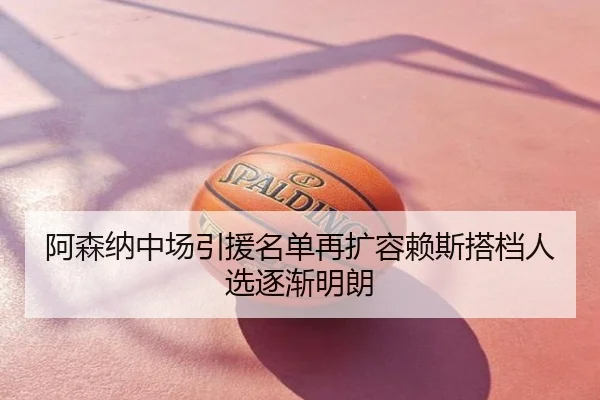 阿森纳中场引援名单再扩容赖斯搭档人选逐渐明朗