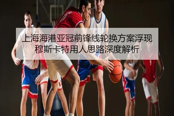 上海海港亚冠前锋线轮换方案浮现 穆斯卡特用人思路深度解析