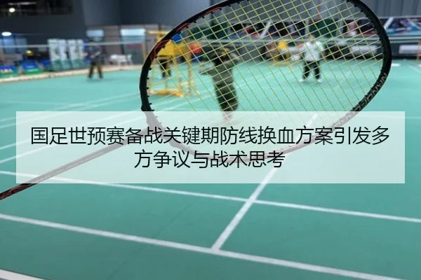 国足世预赛备战关键期防线换血方案引发多方争议与战术思考